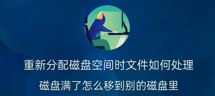 重新分配磁盘空间时文件如何处理 磁盘满了怎么移到别的磁盘里？